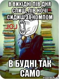 в вихідні пів дня спиш, пів ночі сидиш за компом в будні так само