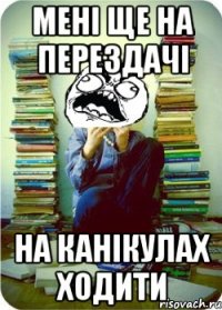 мені ще на перездачі на канікулах ходити