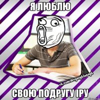 Я люблю Свою подругу Іру