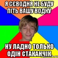 я сєводня не буду піть вашу водку ну ладно только одін стаканчік