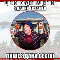 Що може бути кращимиза зданий екзамен Лише здана сесія!