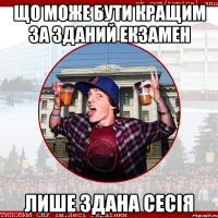 Що може бути кращим за зданий екзамен Лише здана сесія