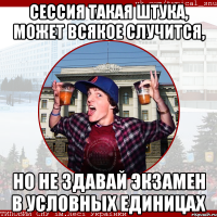 Сессия такая штука, может всякое случится, Но не здавай экзамен в условных единицах