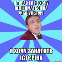 Я Тарас і я не хочу віджиматься на фізкультурі я хочу закатить істєріку