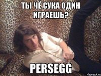 Ты чё сука один играешь? Persegg
