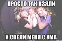 просто так взяли и свели меня с ума