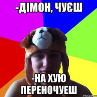 -Дімон, чуєш -на хую переночуеш