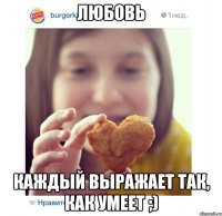 любовь каждый выражает так, как умеет ;)