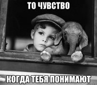 то чувство когда тебя понимают