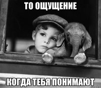 то ощущение когда тебя понимают