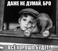 даже не думай, бро всё хорошо будет!