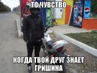 То чувство Когда твой друг знает Гришина