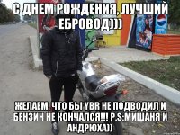 С днем рождения, Лучший Ебровод))) Желаем, что бы YBR не подводил и бензин не кончался!!! P.S:Мишаня и Андрюха))