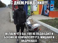 С Днем Рождения!!! желаем,что бы YBR не подводил и бензин не кончался!!! P.S: Мишаня и Андрюха)))