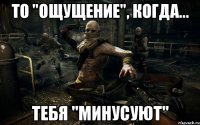 то "ощущение", когда... тебя "минусуют"