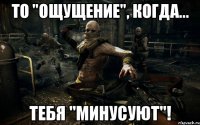 то "ощущение", когда... тебя "минусуют"!