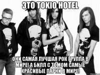 это TOKIO HOTEL Они самая лучшая рок группа в мире! А Билл с Томом самые красивые парни в мире!