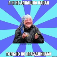 я ж не алкашка какая только по праздникам!