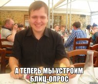  А теперь мы устроим блиц-опрос
