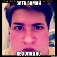 Зато зимой Не холодно