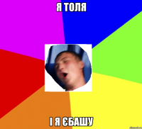 Я толя і я єбашу