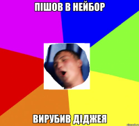 пішов в нейбор вирубив діджея