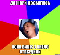до жори доєбались пока вибіх з анело отпіздили