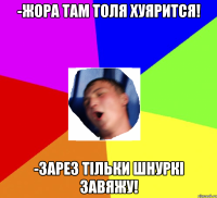 -Жора там Толя хуярится! -Зарез тільки шнуркі завяжу!
