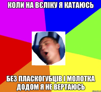 Коли на вєліку я катаюсь Без пласкогубців і молотка додом я не вертаюсь