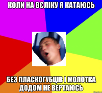 Коли на вєліку я катаюсь Без пласкогубців і молотка додом не вертаюсь