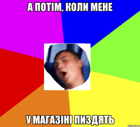 А потім, коли мене У магазіні пиздять