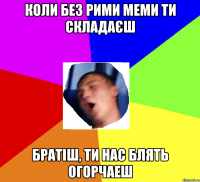 Коли без рими меми ти складаєш Братіш, ти нас блять огорчаеш