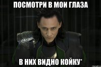 Посмотри в мои глаза в них видно койку*