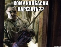 Кому колбаски нарезать?? 