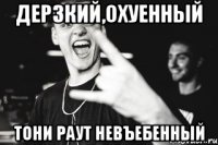 Дерзкий,охуенный Тони Раут невъебенный