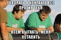 Говорять в контакте все против тебя Всем выгнать , меня оставить