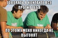 Говорять в контакте все против тебя По этому меня никогда не выгонят