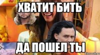 хватит бить да пошел ты