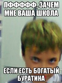 ПФФФФФ, ЗАЧЕМ МНЕ ВАША ШКОЛА ЕСЛИ ЕСТЬ БОГАТЫЙ БУРАТИНА