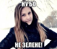 ну бо не зелене!