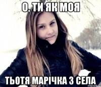 о, ти як моя тьотя Марічка з села