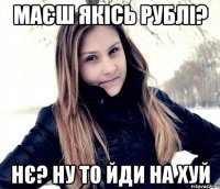 маєш якісь рублі? нє? ну то йди на хуй