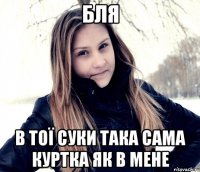 бля в тої суки така сама куртка як в мене