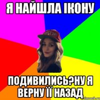 Я НАЙШЛА ІКОНУ ПОДИВИЛИСЬ?НУ Я ВЕРНУ ЇЇ НАЗАД