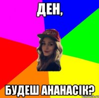 ДЕН, БУДЕШ АНАНАСІК?