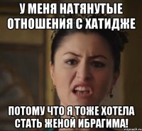у меня натянутые отношения с хатидже потому что я тоже хотела стать женой ибрагима!