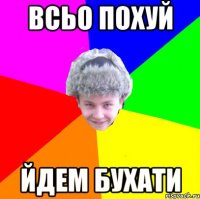 всьо похуй йдем бухати