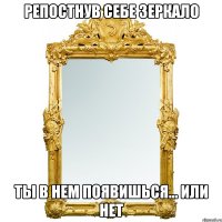 РЕПОСТНУВ СЕБЕ ЗЕРКАЛО ТЫ В НЕМ ПОЯВИШЬСЯ... ИЛИ НЕТ