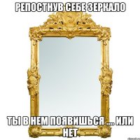 РЕПОСТНУВ СЕБЕ ЗЕРКАЛО ТЫ В НЕМ ПОЯВИШЬСЯ .... ИЛИ НЕТ