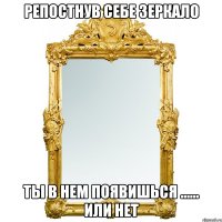 РЕПОСТНУВ СЕБЕ ЗЕРКАЛО ТЫ В НЕМ ПОЯВИШЬСЯ ...... ИЛИ НЕТ